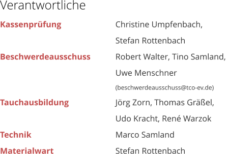 Verantwortliche Kassenpr�fung			Christine Umpfenbach, Stefan Rottenbach Beschwerdeausschuss		Robert Walter, Tino Samland,  Uwe Menschner  (beschwerdeausschuss@tco-ev.de) Tauchausbildung			J�rg Zorn, Thomas Gr��el,  Udo Kracht, Ren� Warzok Technik					Marco Samland    Materialwart				Stefan Rottenbach